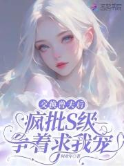 交换兽夫后疯批S级争着求我宠全文免费阅读